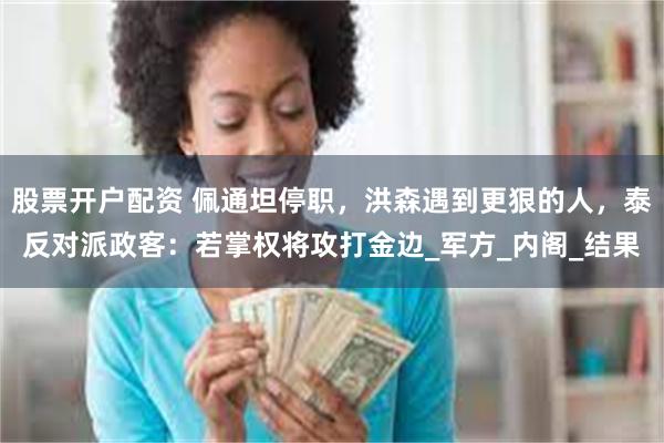 股票开户配资 佩通坦停职，洪森遇到更狠的人，泰反对派政客：若掌权将攻打金边_军方_内阁_结果