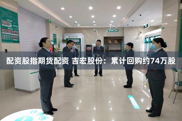配资股指期货配资 吉宏股份：累计回购约74万股