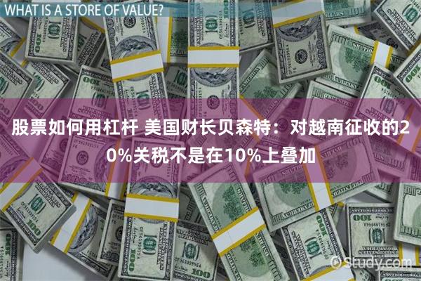 股票如何用杠杆 美国财长贝森特：对越南征收的20%关税不是在10%上叠加