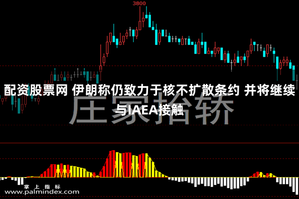 配资股票网 伊朗称仍致力于核不扩散条约 并将继续与IAEA接触